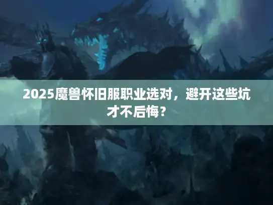 2025魔兽怀旧服职业选对,避开这些坑才不后悔? 2025魔兽怀旧服职业选对,避开这些坑才不后悔?