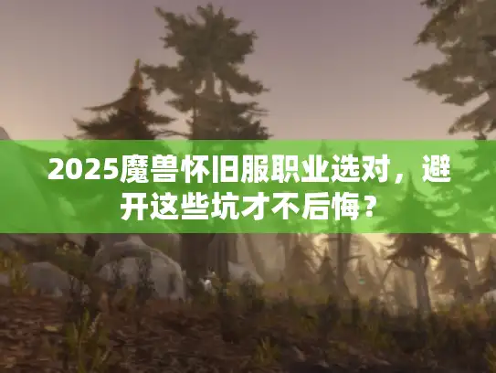 2025魔兽怀旧服职业选对,避开这些坑才不后悔? 2025魔兽怀旧服职业选对,避开这些坑才不后悔?