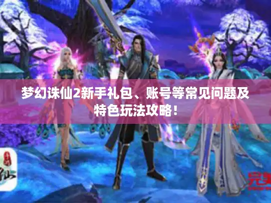 梦幻诛仙2新手礼包、账号等常见问题及特色玩法攻略！
