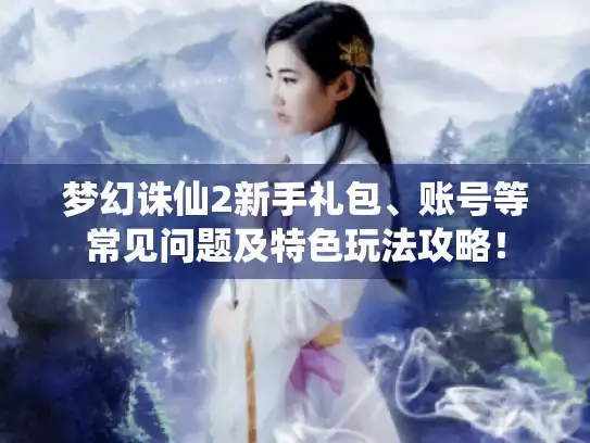 梦幻诛仙2新手礼包、账号等常见问题及特色玩法攻略！