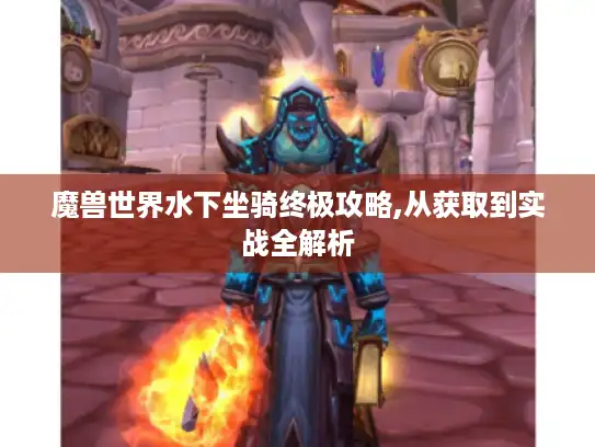 魔兽世界水下坐骑终极攻略,从获取到实战全解析 魔兽世界水下坐骑终极攻略,从获取到实战全解析