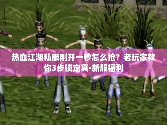 热血江湖私服刚开一秒怎么抢？老玩家教你3步锁定真·新服福利