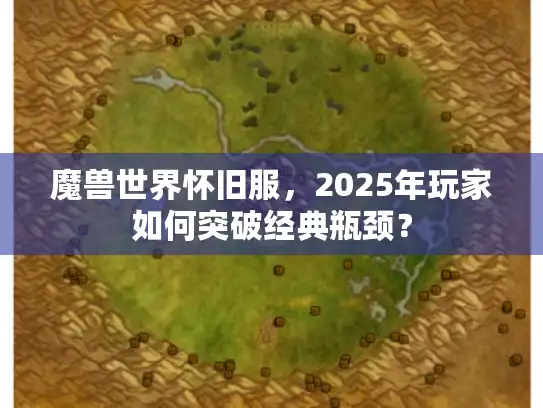 魔兽世界怀旧服,2025年玩家如何突破经典瓶颈? 魔兽世界怀旧服,2025年玩家如何突破经典瓶颈?