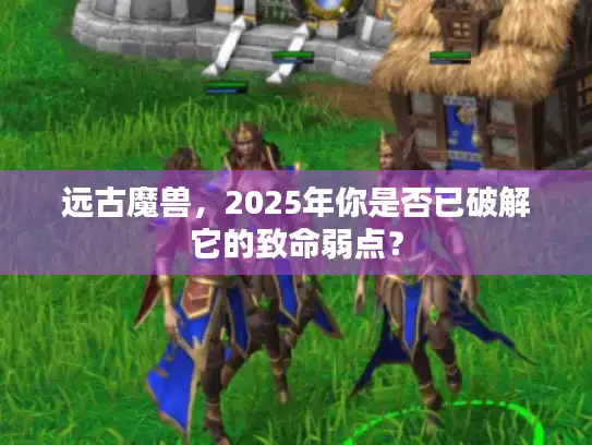 远古魔兽，2025年你是否已破解它的致命弱点？
