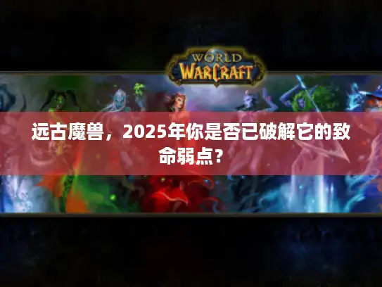 远古魔兽，2025年你是否已破解它的致命弱点？