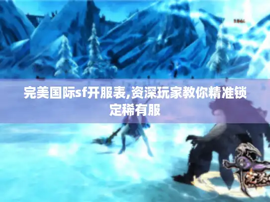 完美国际sf开服表,资深玩家教你精准锁定稀有服