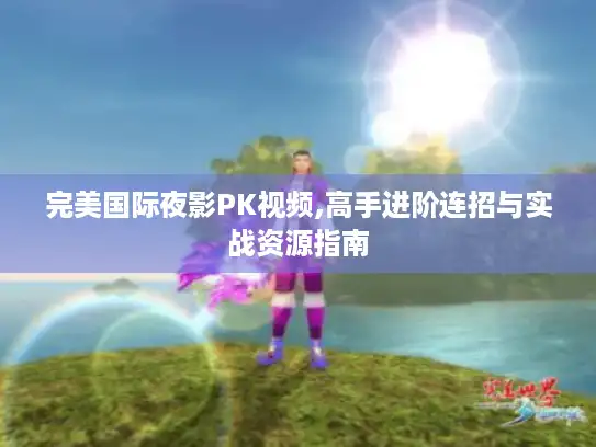 完美国际夜影PK视频,高手进阶连招与实战资源指南