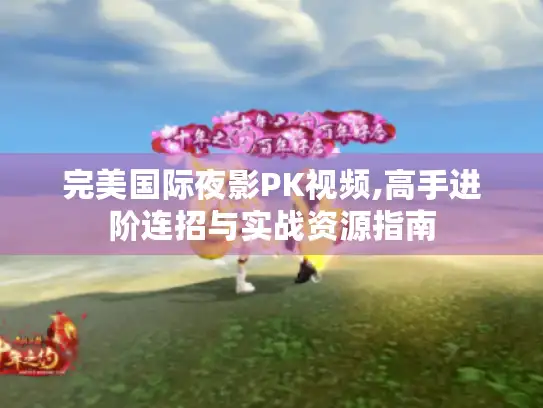 完美国际夜影PK视频,高手进阶连招与实战资源指南