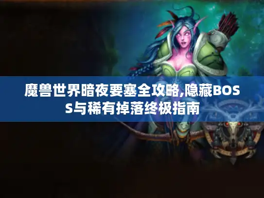 魔兽世界暗夜要塞全攻略,隐藏BOSS与稀有掉落终极指南 魔兽世界暗夜要塞全攻略,隐藏BOSS与稀有掉落终极指南