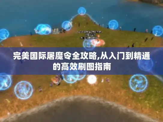 完美国际屠魔令全攻略,从入门到精通的高效刷图指南
