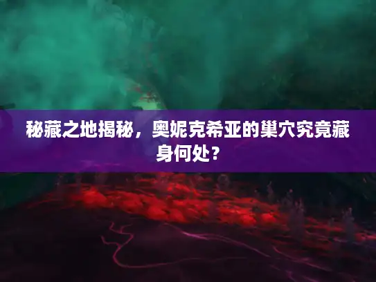 秘藏之地揭秘，奥妮克希亚的巢穴究竟藏身何处？