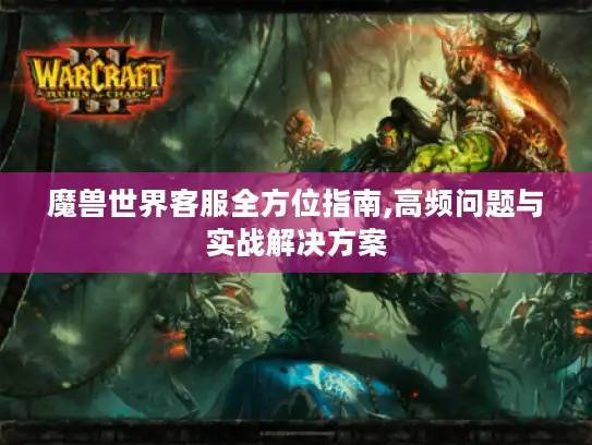 魔兽世界客服全方位指南,高频问题与实战解决方案
