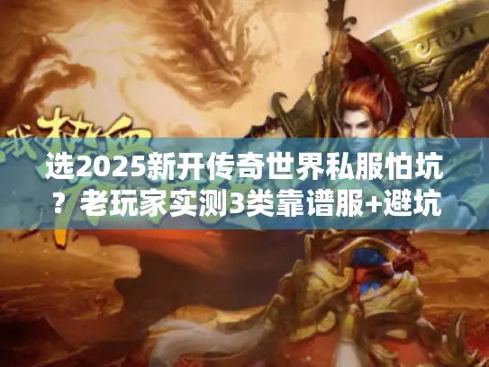 选2025新开传奇世界私服怕坑？老玩家实测3类靠谱服+避坑技巧
