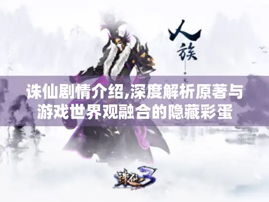 诛仙剧情介绍,深度解析原著与游戏世界观融合的隐藏彩蛋 诛仙剧情介绍,深度解析原著与游戏世界观融合的隐藏彩蛋