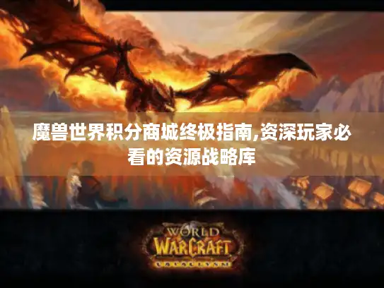 魔兽世界积分商城终极指南,资深玩家必看的资源战略库