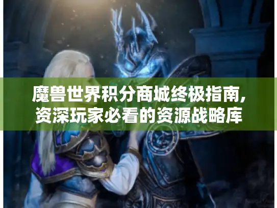 魔兽世界积分商城终极指南,资深玩家必看的资源战略库