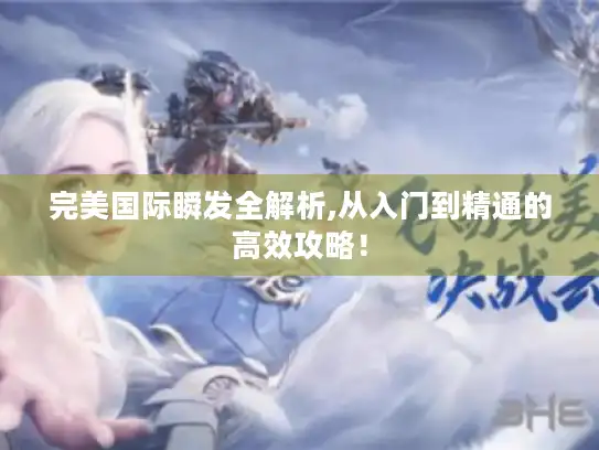 完美国际瞬发全解析,从入门到精通的高效攻略！