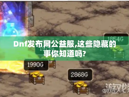 Dnf发布网公益服,这些隐藏的事你知道吗? Dnf发布网公益服,这些隐藏的事你知道吗?