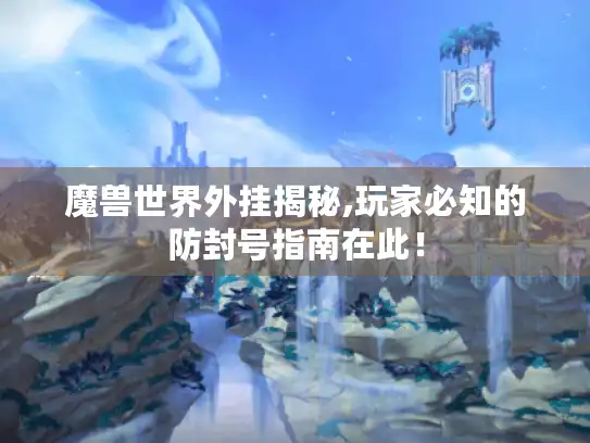 魔兽世界外挂揭秘,玩家必知的防封号指南在此！