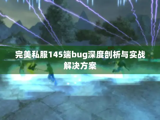 完美私服145端bug深度剖析与实战解决方案