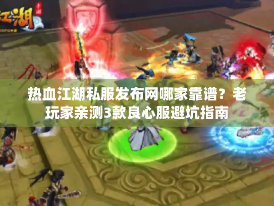 热血江湖私服发布网哪家靠谱？老玩家亲测3款良心服避坑指南