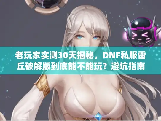老玩家实测30天揭秘，DNF私服雷丘破解版到底能不能玩？避坑指南来了