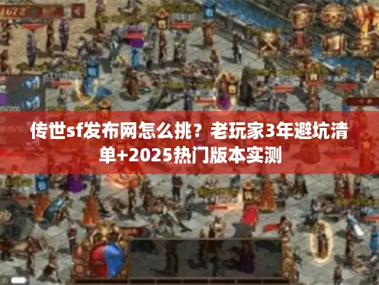 传世sf发布网怎么挑？老玩家3年避坑清单+2025热门版本实测