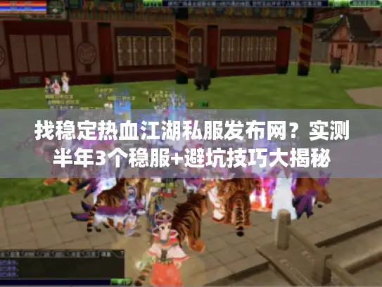 找稳定热血江湖私服发布网?实测半年3个稳服+避坑技巧大揭秘 找稳定热血江湖私服发布网?实测半年3个稳服+避坑技巧大揭秘