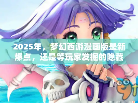 2025年，梦幻西游漫画版是新爆点，还是等玩家发掘的隐藏宝藏？