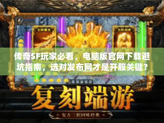 传奇SF玩家必看，电脑版官网下载避坑指南，选对发布网才是开服关键？