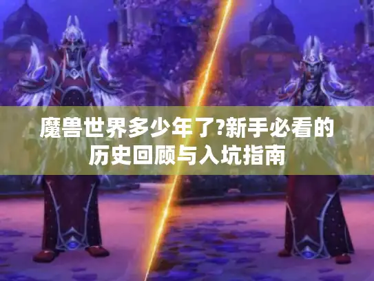 魔兽世界多少年了?新手必看的历史回顾与入坑指南