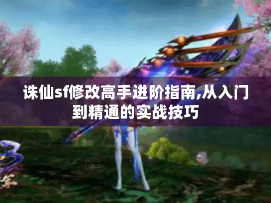 诛仙sf修改高手进阶指南,从入门到精通的实战技巧