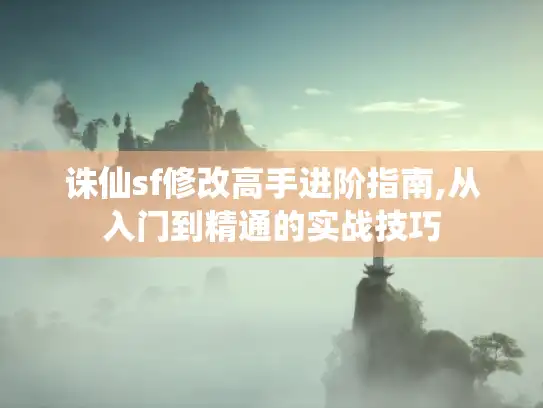 诛仙sf修改高手进阶指南,从入门到精通的实战技巧