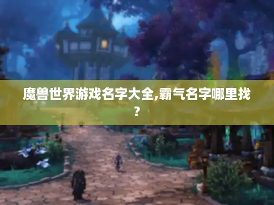 魔兽世界游戏名字大全,霸气名字哪里找?