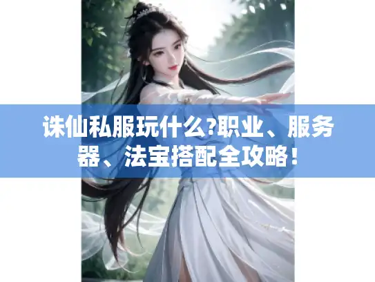 诛仙私服玩什么?职业、服务器、法宝搭配全攻略！