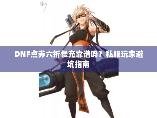 DNF点券六折慢充靠谱吗？私服玩家避坑指南