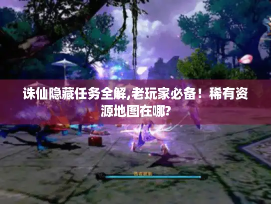 诛仙隐藏任务全解,老玩家必备！稀有资源地图在哪?