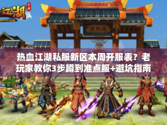热血江湖私服新区本周开服表？老玩家教你3步蹲到准点服+避坑指南