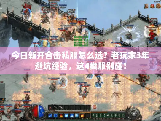今日新开合击私服怎么选？老玩家3年避坑经验，这4类服别碰！