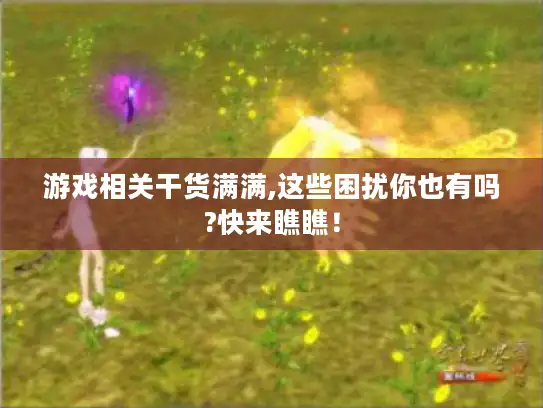 游戏相关干货满满,这些困扰你也有吗?快来瞧瞧！