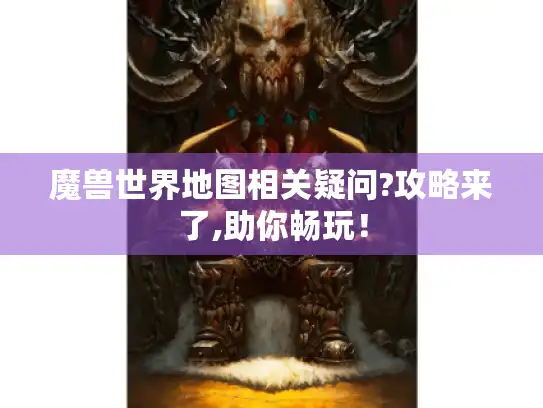 魔兽世界地图相关疑问?攻略来了,助你畅玩！