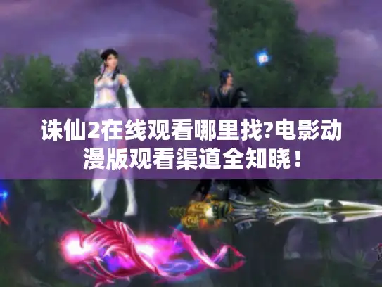 诛仙2在线观看哪里找?电影动漫版观看渠道全知晓！