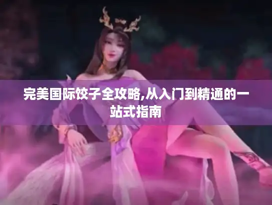 完美国际饺子全攻略,从入门到精通的一站式指南