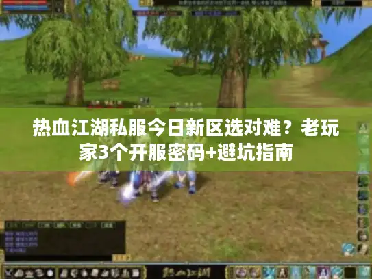 热血江湖私服今日新区选对难?老玩家3个开服密码+避坑指南 热血江湖私服今日新区选对难?老玩家3个开服密码+避坑指南