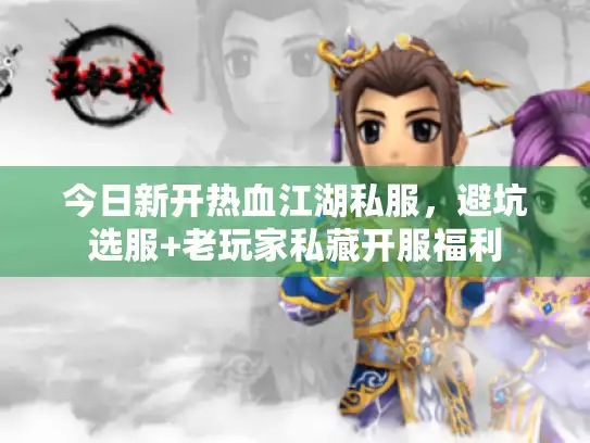 今日新开热血江湖私服，避坑选服+老玩家私藏开服福利