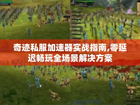 奇迹私服加速器实战指南,零延迟畅玩全场景解决方案