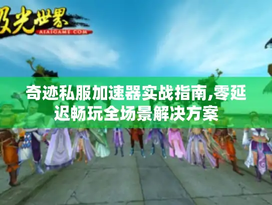 奇迹私服加速器实战指南,零延迟畅玩全场景解决方案
