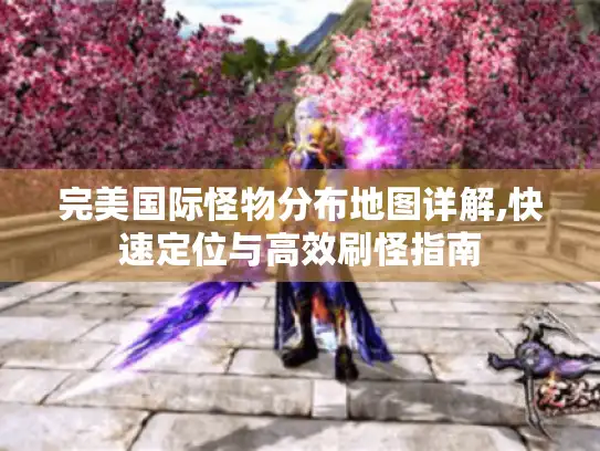 完美国际怪物分布地图详解,快速定位与高效刷怪指南 完美国际怪物分布地图详解,快速定位与高效刷怪指南