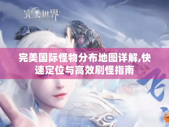 完美国际怪物分布地图详解,快速定位与高效刷怪指南 完美国际怪物分布地图详解,快速定位与高效刷怪指南