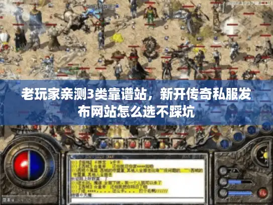 老玩家亲测3类靠谱站，新开传奇私服发布网站怎么选不踩坑